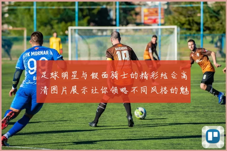 足球明星与假面骑士的精彩结合高清图片展示让你领略不同风格的魅力