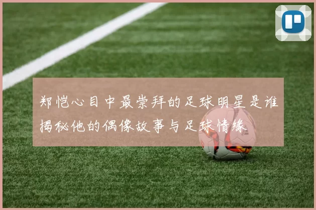郑恺心目中最崇拜的足球明星是谁揭秘他的偶像故事与足球情缘