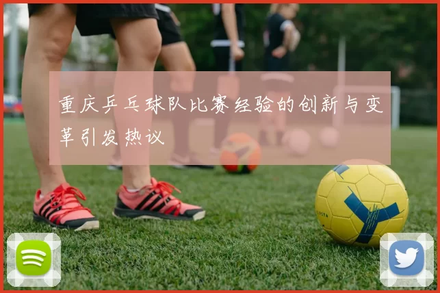 重庆乒乓球队比赛经验的创新与变革引发热议