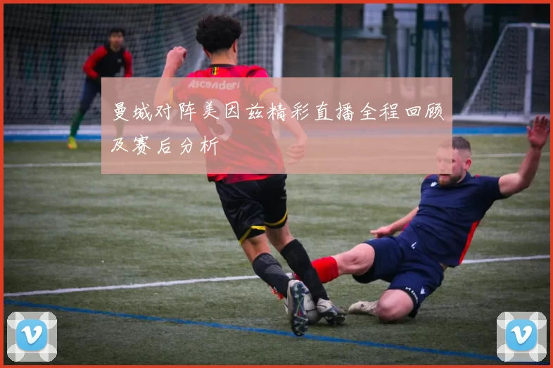 曼城对阵美因兹精彩直播全程回顾及赛后分析