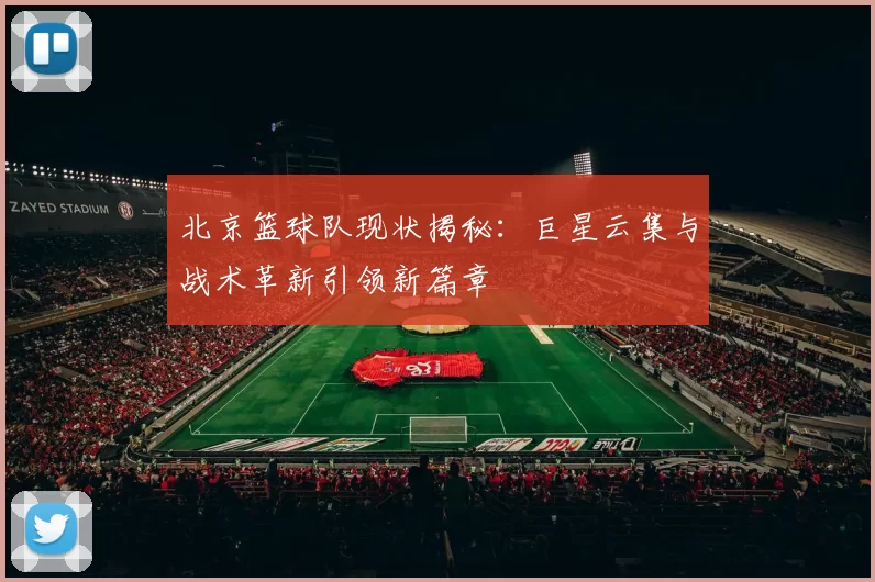 北京篮球队现状揭秘：巨星云集与战术革新引领新篇章