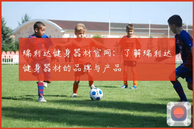 瑞利达健身器材官网：了解瑞利达健身器材的品牌与产品