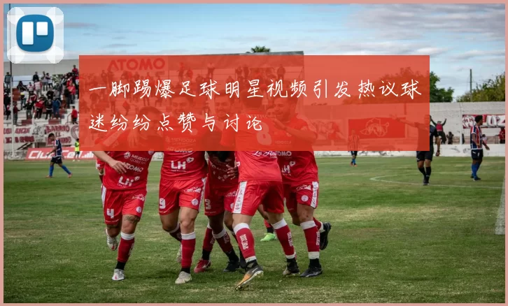 一脚踢爆足球明星视频引发热议球迷纷纷点赞与讨论