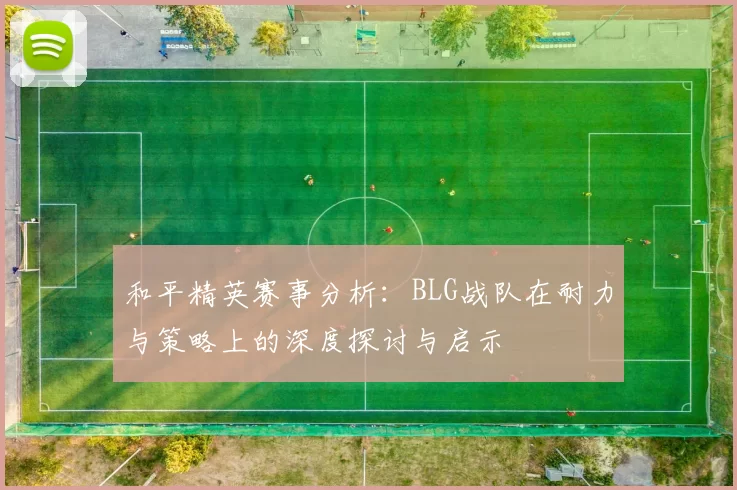 和平精英赛事分析：BLG战队在耐力与策略上的深度探讨与启示