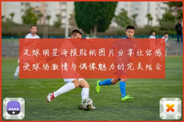 足球明星海报贴纸图片分享让你感受球场激情与偶像魅力的完美结合