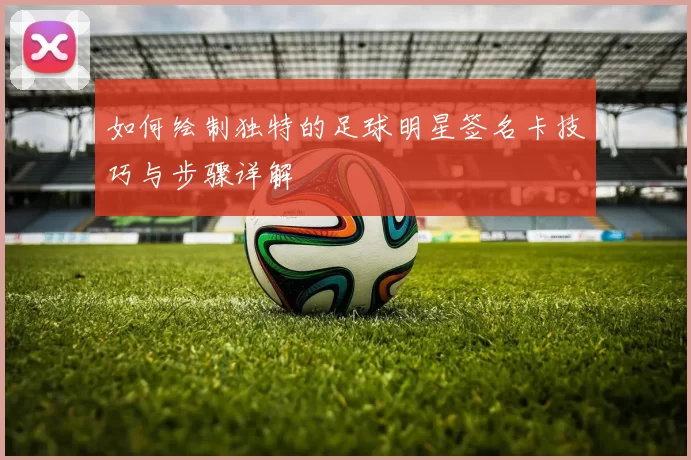 如何绘制独特的足球明星签名卡技巧与步骤详解