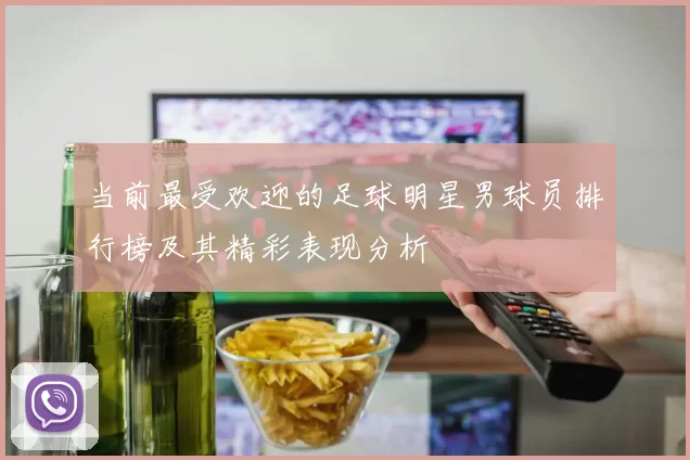 当前最受欢迎的足球明星男球员排行榜及其精彩表现分析