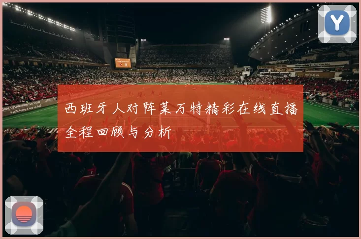 西班牙人对阵莱万特精彩在线直播全程回顾与分析