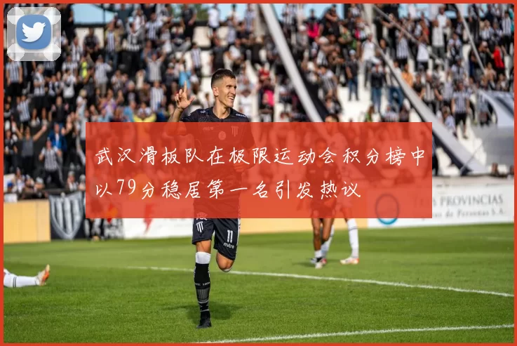 武汉滑板队在极限运动会积分榜中以79分稳居第一名引发热议