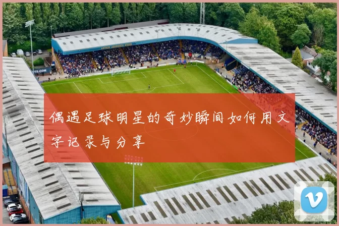 偶遇足球明星的奇妙瞬间如何用文字记录与分享