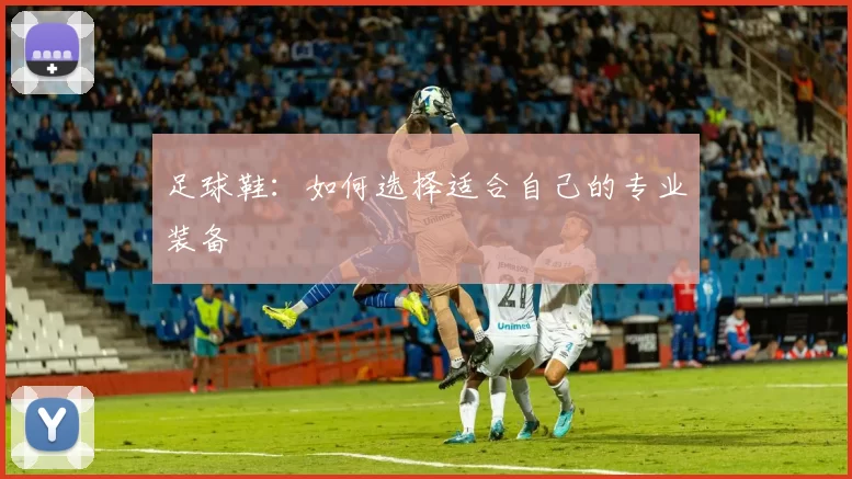 足球鞋：如何选择适合自己的专业装备