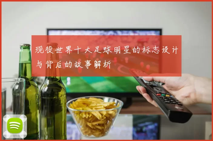 现役世界十大足球明星的标志设计与背后的故事解析
