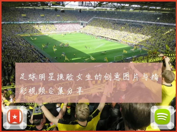 足球明星换脸女生的创意图片与精彩视频合集分享