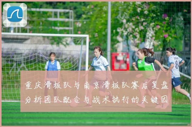 重庆滑板队与南京滑板队赛后复盘分析团队配合与战术执行的关键因素