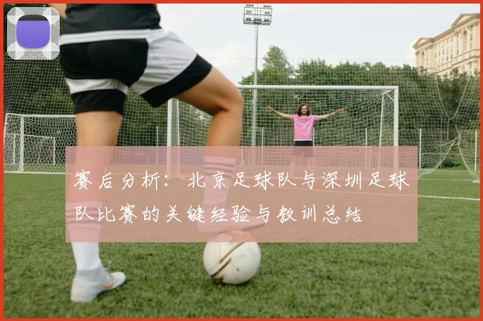 赛后分析：北京足球队与深圳足球队比赛的关键经验与教训总结