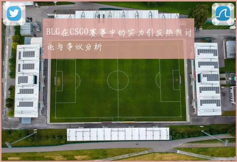 BLG在CSGO赛事中的实力引发热烈讨论与争议分析