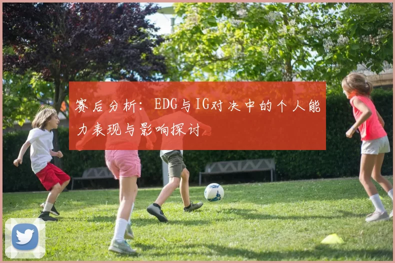 赛后分析：EDG与IG对决中的个人能力表现与影响探讨