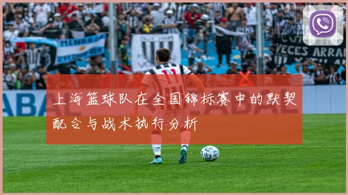 上海篮球队在全国锦标赛中的默契配合与战术执行分析