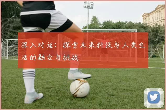 深入对话：探索未来科技与人类生活的融合与挑战