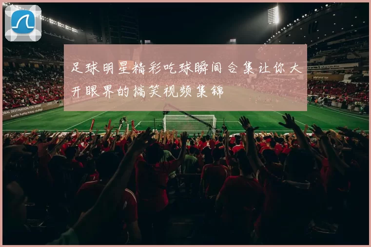 足球明星精彩吃球瞬间合集让你大开眼界的搞笑视频集锦
