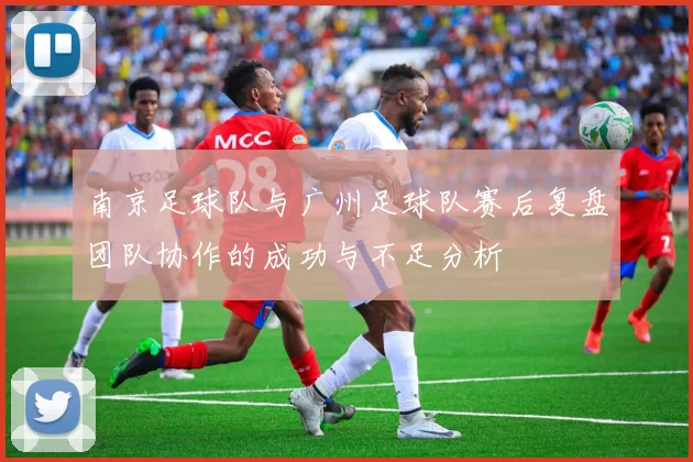 南京足球队与广州足球队赛后复盘团队协作的成功与不足分析