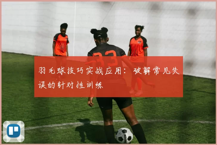 羽毛球技巧实战应用：破解常见失误的针对性训练