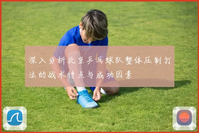 深入分析北京乒乓球队整体压制打法的战术特点与成功因素