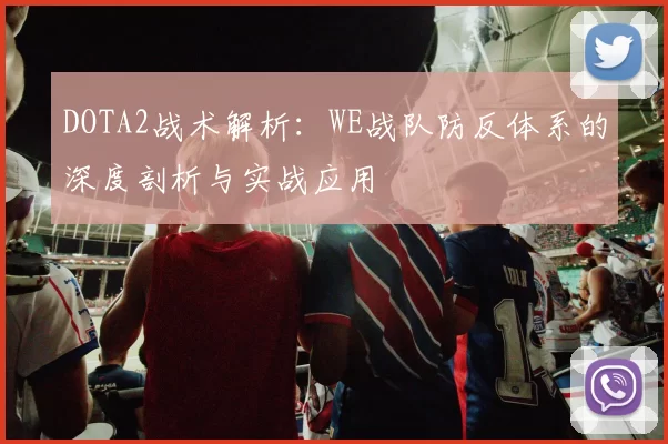 DOTA2战术解析：WE战队防反体系的深度剖析与实战应用