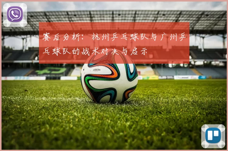 赛后分析：杭州乒乓球队与广州乒乓球队的战术对决与启示