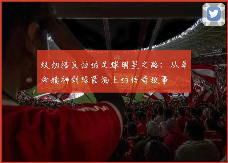 纹切格瓦拉的足球明星之路：从革命精神到绿茵场上的传奇故事
