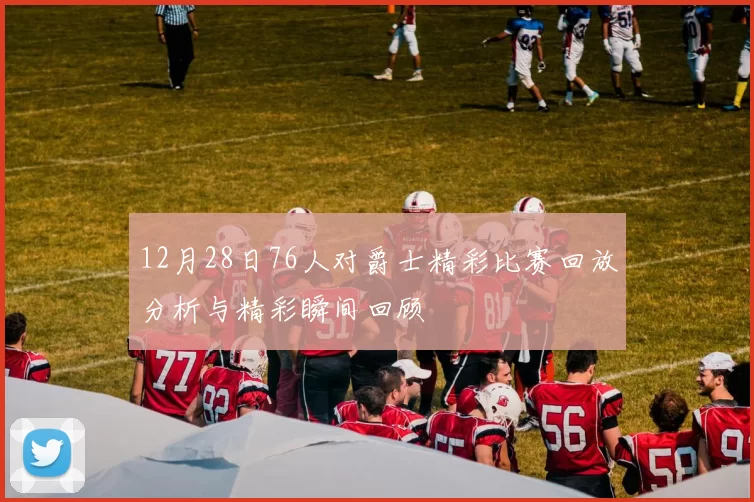 12月28日76人对爵士精彩比赛回放分析与精彩瞬间回顾