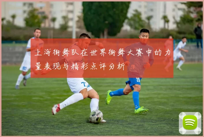 上海街舞队在世界街舞大赛中的力量表现与精彩点评分析