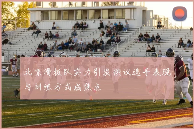 北京滑板队实力引发热议选手表现与训练方式成焦点