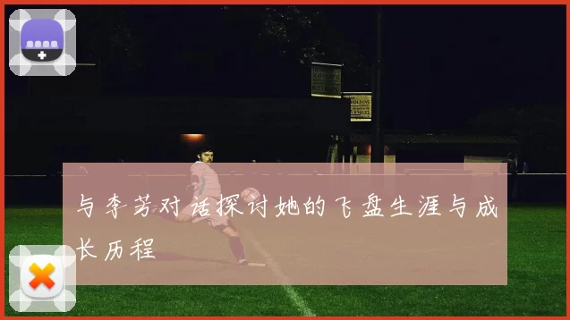 与李芳对话探讨她的飞盘生涯与成长历程
