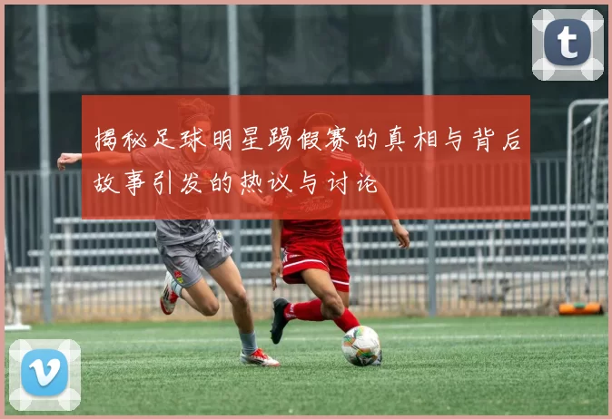 揭秘足球明星踢假赛的真相与背后故事引发的热议与讨论