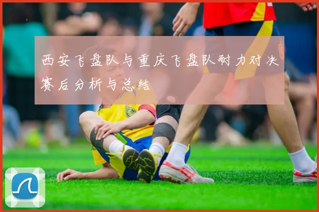 西安飞盘队与重庆飞盘队耐力对决赛后分析与总结