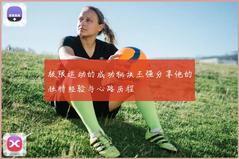 极限运动的成功秘诀王强分享他的独特经验与心路历程