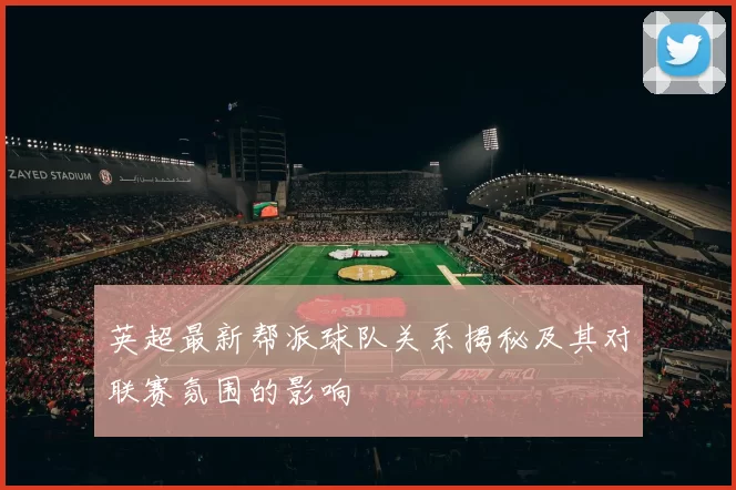 英超最新帮派球队关系揭秘及其对联赛氛围的影响