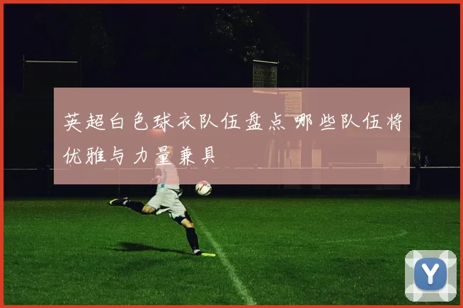 英超白色球衣队伍盘点 哪些队伍将优雅与力量兼具