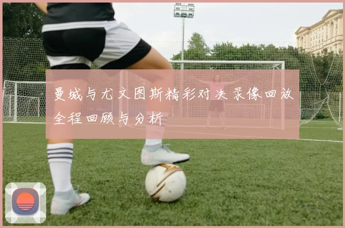 曼城与尤文图斯精彩对决录像回放全程回顾与分析