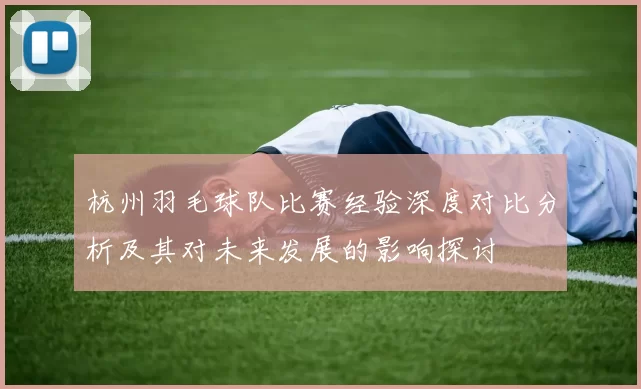 杭州羽毛球队比赛经验深度对比分析及其对未来发展的影响探讨