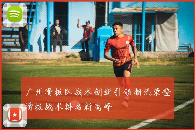 广州滑板队战术创新引领潮流荣登滑板战术排名新高峰