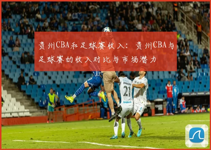 贵州CBA和足球赛收入：贵州CBA与足球赛的收入对比与市场潜力