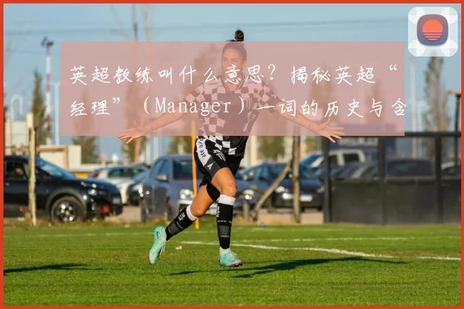 英超教练叫什么意思？揭秘英超“经理”（Manager）一词的历史与含义