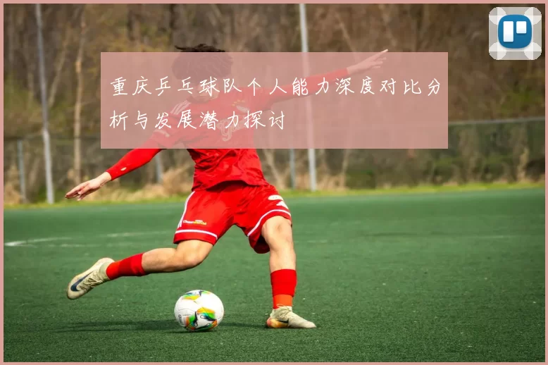 重庆乒乓球队个人能力深度对比分析与发展潜力探讨