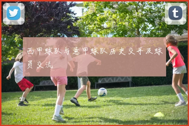 西甲球队与意甲球队历史交手及球员交流