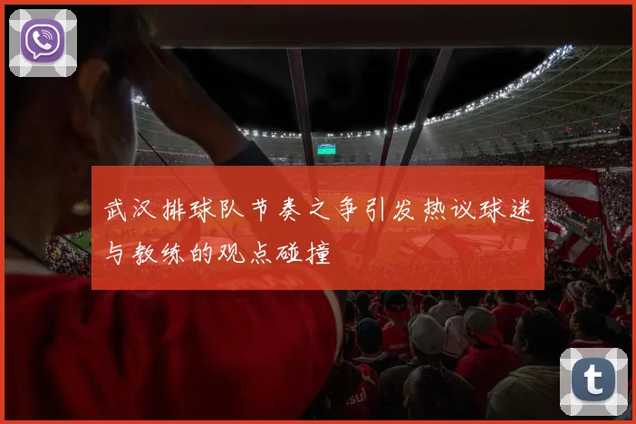 武汉排球队节奏之争引发热议球迷与教练的观点碰撞