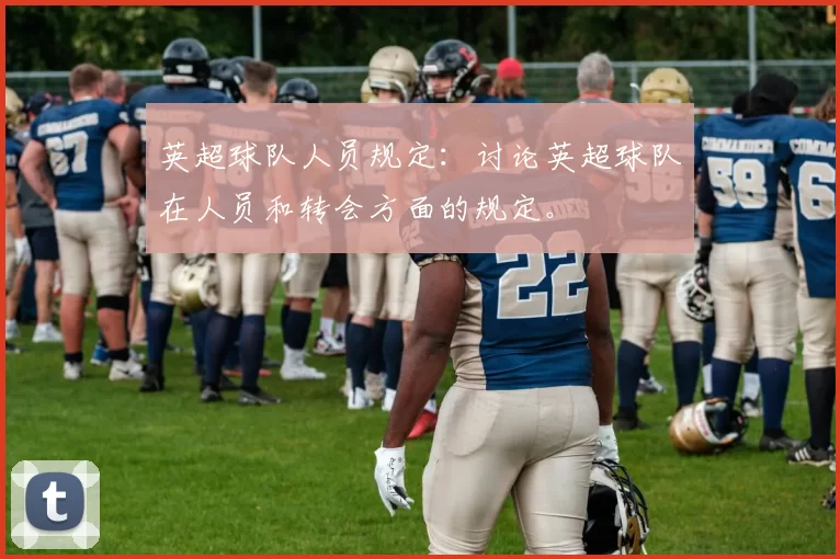 英超球队人员规定：讨论英超球队在人员和转会方面的规定。
