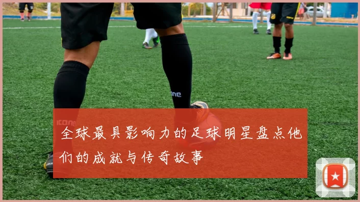 全球最具影响力的足球明星盘点他们的成就与传奇故事