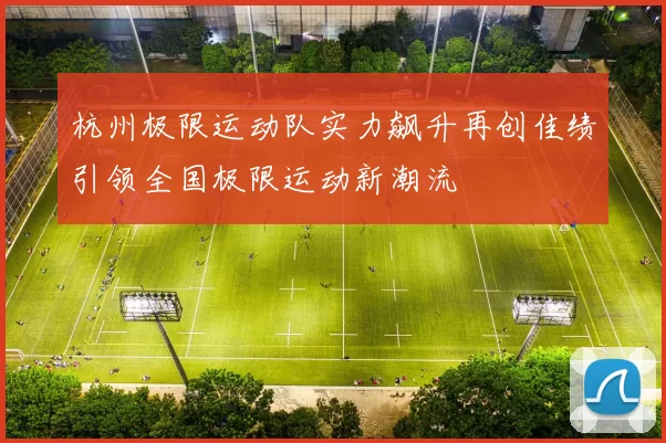 杭州极限运动队实力飙升再创佳绩引领全国极限运动新潮流